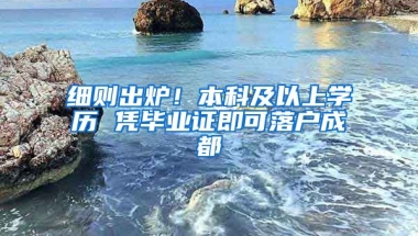 細(xì)則出爐！本科及以上學(xué)歷 憑畢業(yè)證即可落戶成都