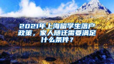 2021年上海留學生落戶政策，家人隨遷需要滿足什么條件？