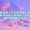 來深圳工作后原來的公積金可以轉(zhuǎn)入深圳嗎？以后離開深圳能轉(zhuǎn)出嗎