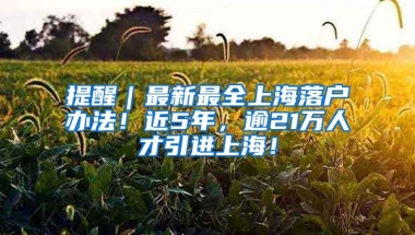 提醒｜最新最全上海落戶辦法！近5年，逾21萬人才引進(jìn)上海！