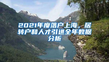 2021年度落戶上海，居轉(zhuǎn)戶和人才引進全年數(shù)據(jù)分析