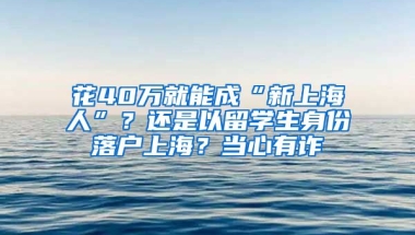 花40萬就能成“新上海人”？還是以留學(xué)生身份落戶上海？當(dāng)心有詐→