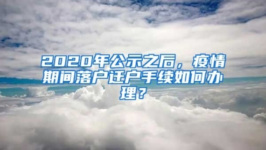 2020年公示之后，疫情期間落戶遷戶手續(xù)如何辦理？