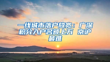 一線城市落戶放寬：廣深積分入戶名額上萬 京滬最難