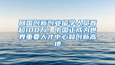 回國創(chuàng)新創(chuàng)業(yè)留學(xué)人員首超100萬！中國正成為世界重要人才中心和創(chuàng)新高地