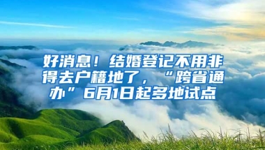 好消息！結(jié)婚登記不用非得去戶籍地了，“跨省通辦”6月1日起多地試點(diǎn)