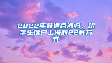 2022年最適合海歸、留學生落戶上海的22種方式