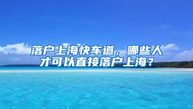 落戶上?？燔嚨?，哪些人才可以直接落戶上海？