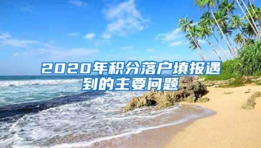 2020年積分落戶填報遇到的主要問題