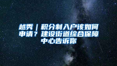 越秀｜積分制入戶該如何申請(qǐng)？建設(shè)街道綜合保障中心告訴你