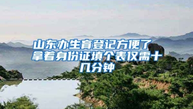 山東辦生育登記方便了 拿著身份證填個(gè)表僅需十幾分鐘