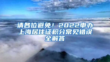 請(qǐng)各位避免！2022申辦上海居住證積分常見錯(cuò)誤全解答