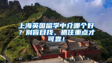 上海英國留學中介哪個好？別盲目找，抓住重點才可靠！