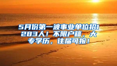 5月份第一波事業(yè)單位招1283人！不限戶籍，大專學(xué)歷，往屆可報(bào)！