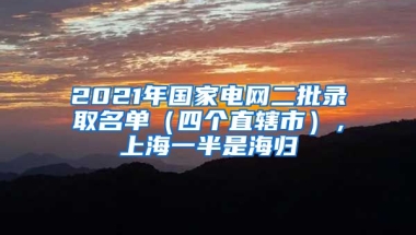 2021年國(guó)家電網(wǎng)二批錄取名單（四個(gè)直轄市），上海一半是海歸