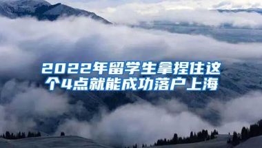 2022年留學(xué)生拿捏住這個(gè)4點(diǎn)就能成功落戶上海