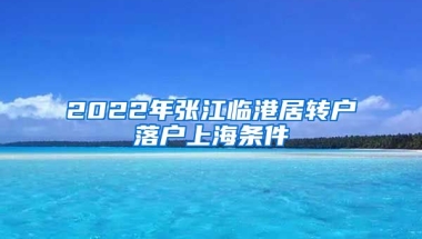 2022年張江臨港居轉(zhuǎn)戶落戶上海條件