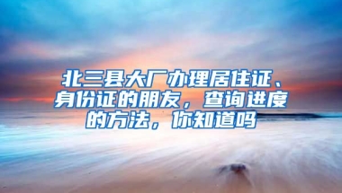 北三縣大廠辦理居住證、身份證的朋友，查詢進(jìn)度的方法，你知道嗎