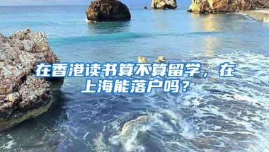 在香港讀書(shū)算不算留學(xué)，在上海能落戶嗎？