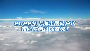 2022年上海走居轉(zhuǎn)戶該如何繳納社?；鶖?shù)？