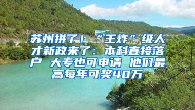 蘇州拼了！“王炸”級(jí)人才新政來(lái)了：本科直接落戶 大專也可申請(qǐng) 他們最高每年可獎(jiǎng)40萬(wàn)