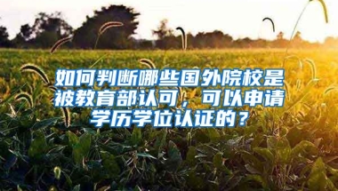 如何判斷哪些國外院校是被教育部認(rèn)可，可以申請學(xué)歷學(xué)位認(rèn)證的？