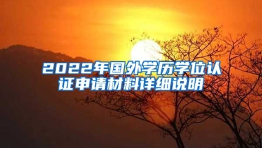 2022年國外學(xué)歷學(xué)位認(rèn)證申請(qǐng)材料詳細(xì)說明