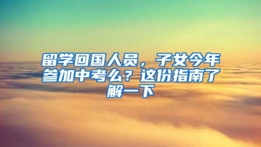 留學(xué)回國(guó)人員，子女今年參加中考么？這份指南了解一下