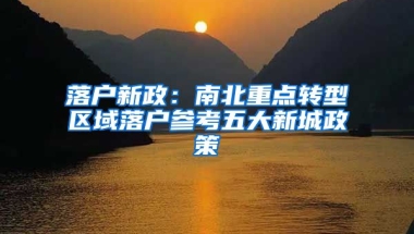 落戶新政：南北重點(diǎn)轉(zhuǎn)型區(qū)域落戶參考五大新城政策