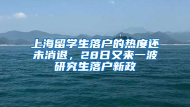 上海留學(xué)生落戶的熱度還未消退，28日又來一波研究生落戶新政