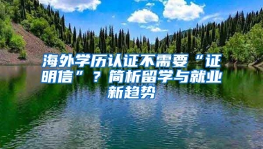 海外學(xué)歷認(rèn)證不需要“證明信”？簡(jiǎn)析留學(xué)與就業(yè)新趨勢(shì)