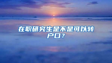 在職研究生是不是可以轉(zhuǎn)戶口？