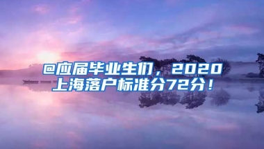 @應(yīng)屆畢業(yè)生們，2020上海落戶標(biāo)準(zhǔn)分72分！