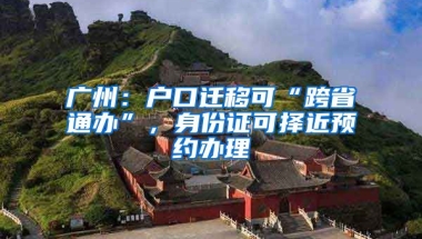 廣州：戶口遷移可“跨省通辦”，身份證可擇近預(yù)約辦理