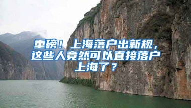 重磅！上海落戶出新規(guī)，這些人竟然可以直接落戶上海了？