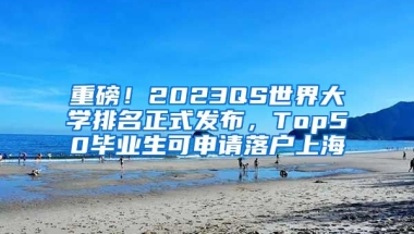 重磅！2023QS世界大學(xué)排名正式發(fā)布，Top50畢業(yè)生可申請落戶上海