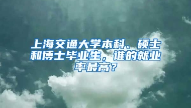 上海交通大學(xué)本科、碩士和博士畢業(yè)生，誰的就業(yè)率最高？