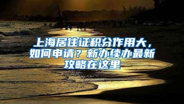 上海居住證積分作用大，如何申請(qǐng)？新辦續(xù)辦最新攻略在這里