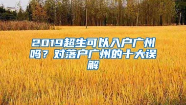 2019超生可以入戶廣州嗎？對(duì)落戶廣州的十大誤解