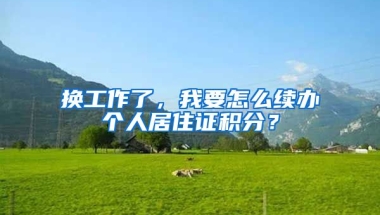 換工作了，我要怎么續(xù)辦個(gè)人居住證積分？