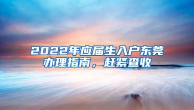 2022年應(yīng)屆生入戶東莞辦理指南，趕緊查收