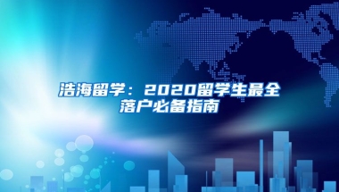 浩海留學(xué)：2020留學(xué)生最全落戶必備指南