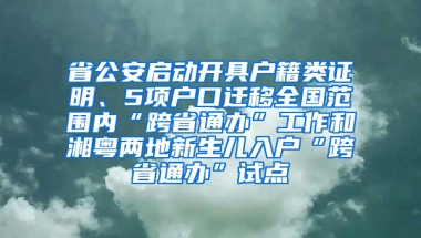 省公安啟動(dòng)開具戶籍類證明、5項(xiàng)戶口遷移全國(guó)范圍內(nèi)“跨省通辦”工作和湘粵兩地新生兒入戶“跨省通辦”試點(diǎn)