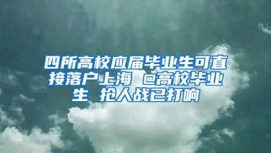 四所高校應屆畢業(yè)生可直接落戶上海 @高校畢業(yè)生 搶人戰(zhàn)已打響