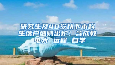 研究生及40歲以下本科生落戶細(xì)則出爐！含成教 電大 遠(yuǎn)程 自學(xué)