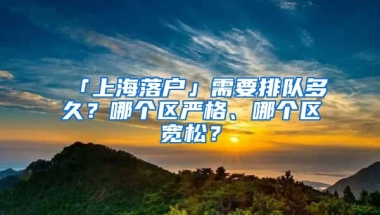 「上海落戶」需要排隊多久？哪個區(qū)嚴格、哪個區(qū)寬松？