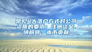 常見4大落戶方式對(duì)公司資質(zhì)的要求：注冊(cè)資金、納稅額、本市貢獻(xiàn)