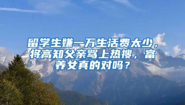 留學(xué)生嫌一萬(wàn)生活費(fèi)太少，將高知父親罵上熱搜，富養(yǎng)女真的對(duì)嗎？