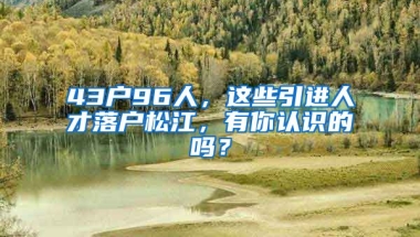 43戶96人，這些引進(jìn)人才落戶松江，有你認(rèn)識(shí)的嗎？