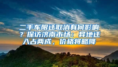 二手車(chē)限遷取消有何影響？探訪濟(jì)南市場(chǎng)：異地遷入占兩成，價(jià)格將略降